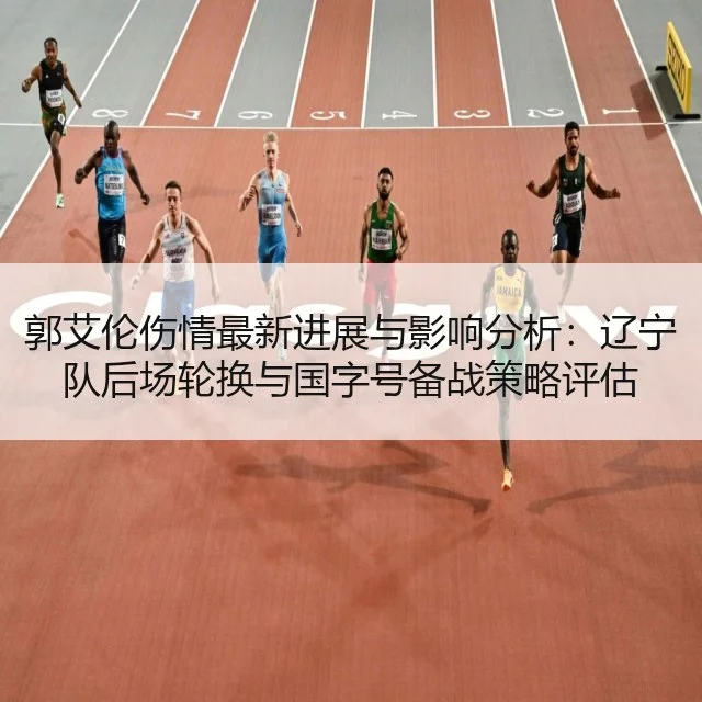 郭艾伦伤情最新进展与影响分析:辽宁队后场轮换与国字号备战策略评估