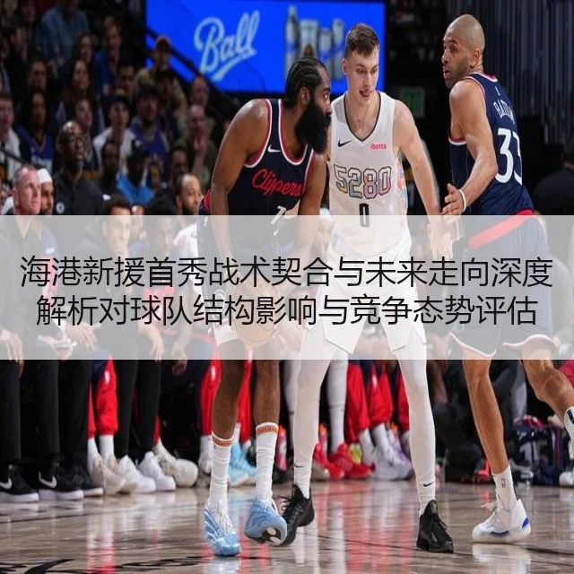 海港新援首秀战术契合与未来走向深度解析对球队结构影响与竞争态势评估