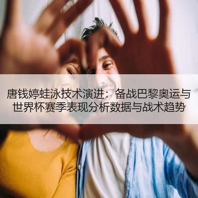 唐钱婷蛙泳技术演进:备战巴黎奥运与世界杯赛季表现分析数据与战术趋势